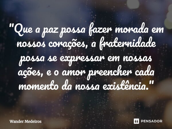 "Que a paz possa fazer morada em nossos corações, a fraternidade possa se expressar em nossas ações, e o amor preencher cada momento da nossa existência.&q... Frase de Wander Medeiros.