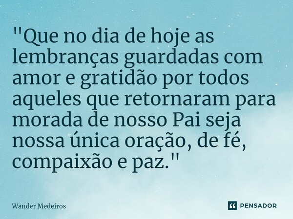 "⁠Que no dia de hoje as lembranças guardadas com amor e gratidão por todos aqueles que retornaram para morada de nosso Pai seja nossa única oração, de fé, ... Frase de Wander Medeiros.