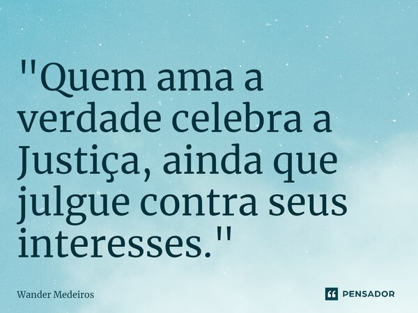 ⁠"Quem ama a verdade celebra a Justiça, ainda que julgue contra seus interesses."... Frase de Wander Medeiros.