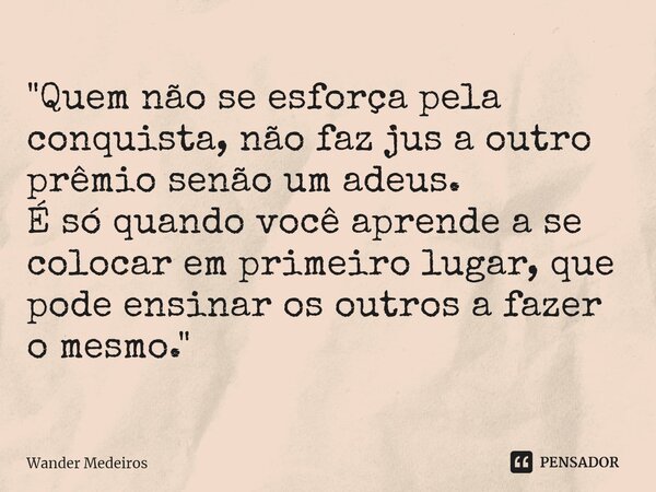 ⁠"Quem não se esforça pela conquista, não faz jus a outro prêmio senão um adeus. É só quando você aprende a se colocar em primeiro lugar, que pode ensinar ... Frase de Wander Medeiros.