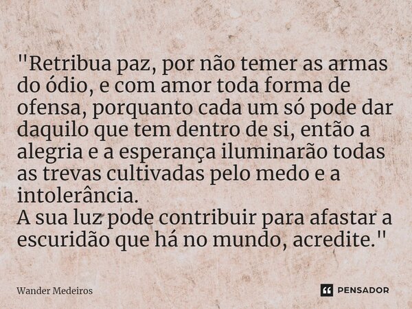 ⁠"Retribua paz, por não temer as armas do ódio, e com amor toda forma de ofensa, porquanto cada um só pode dar daquilo que tem dentro de si, então a alegri... Frase de Wander Medeiros.