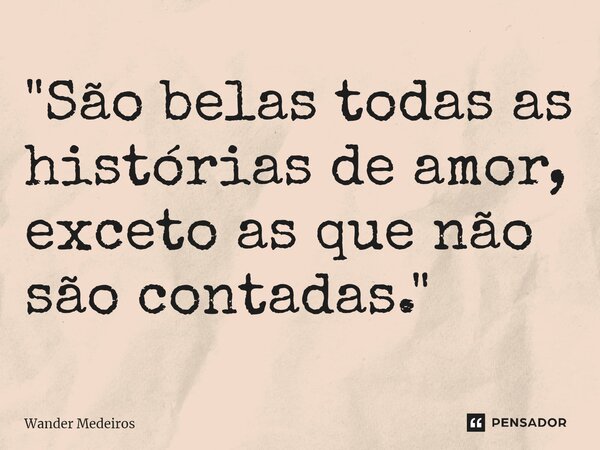 "⁠São belas todas as histórias de amor, exceto as que não são contadas."... Frase de Wander Medeiros.