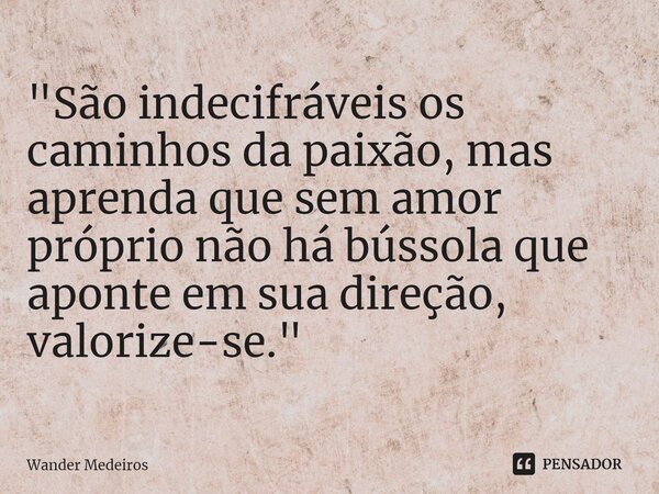 ⁠"São indecifráveis os caminhos da paixão, mas aprenda que sem amor próprio não há bússola que aponte em sua direção, valorize-se."... Frase de Wander Medeiros.