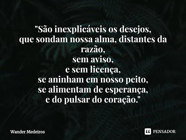 ⁠"São inexplicáveis os desejos, que sondam nossa alma, distantes da razão, sem aviso, e sem licença, se aninham em nosso peito, se alimentam de esperança, ... Frase de Wander Medeiros.
