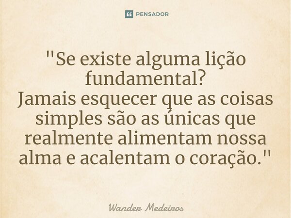 ⁠"Se existe alguma lição fundamental? Jamais esquecer que as coisas simples são as únicas que realmente alimentam nossa alma e acalentam o coração."... Frase de Wander Medeiros.