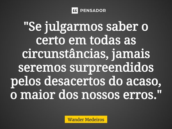 ⁠"Se julgarmos saber o certo em todas as circunstâncias, jamais seremos surpreendidos pelos desacertos do acaso, o maior dos nossos erros."... Frase de Wander Medeiros.