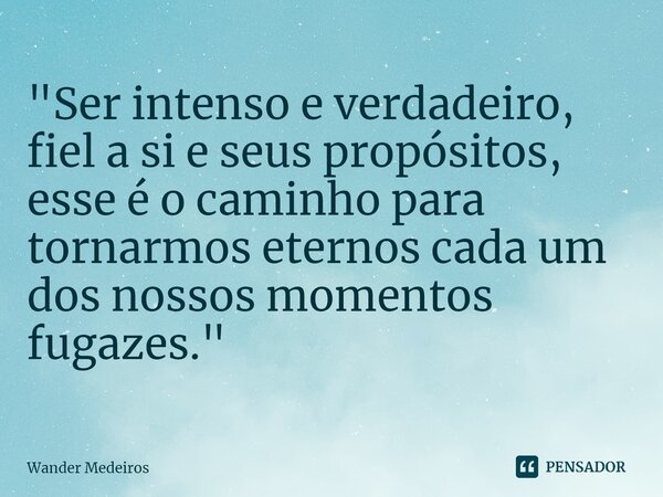 ⁠"Ser intenso e verdadeiro, fiel a si e seus propósitos, esse é o caminho para tornarmos eternos cada um dos nossos momentos fugazes."... Frase de Wander Medeiros.