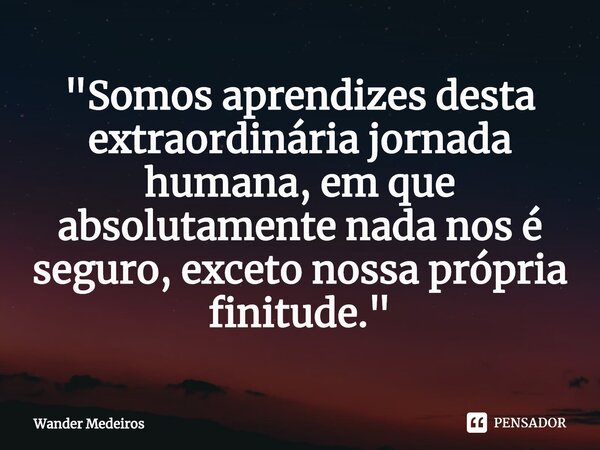 ⁠"Somos aprendizes desta extraordinária jornada humana, em que absolutamente nada nos é seguro, exceto nossa própria finitude."... Frase de Wander Medeiros.