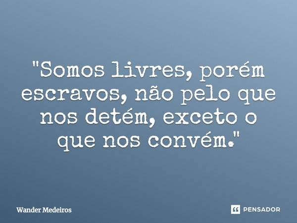 ⁠"Somos livres, porém escravos, não pelo que nos detém, exceto o que nos convém."... Frase de Wander Medeiros.