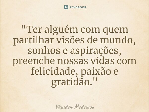 "⁠Ter alguém com quem partilhar visões de mundo, sonhos e aspirações, preenche nossas vidas com felicidade, paixão e gratidão."... Frase de Wander Medeiros.