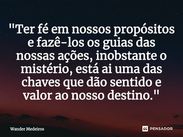 ⁠"Ter fé em nossos propósitos e fazê-los os guias das nossas ações, inobstante o mistério, está ai uma das chaves que dão sentido e valor ao nosso destino.... Frase de Wander Medeiros.