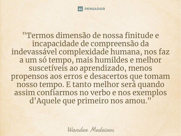 ⁠"Termos dimensão de nossa finitude e incapacidade de compreensão da indevassável complexidade humana, nos faz a um só tempo, mais humildes e melhor suscet... Frase de Wander Medeiros.