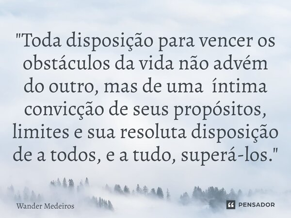 "⁠Toda disposição para vencer os obstáculos da vida não advém do outro, mas de uma íntima convicção de seus propósitos, limites e sua resoluta disposição d... Frase de Wander Medeiros.