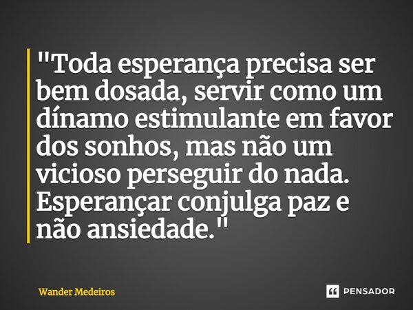 ⁠"Toda esperança precisa ser bem dosada, servir como um dínamo estimulante em favor dos sonhos, mas não um vicioso perseguir do nada. Esperançar conjuga pa... Frase de Wander Medeiros.