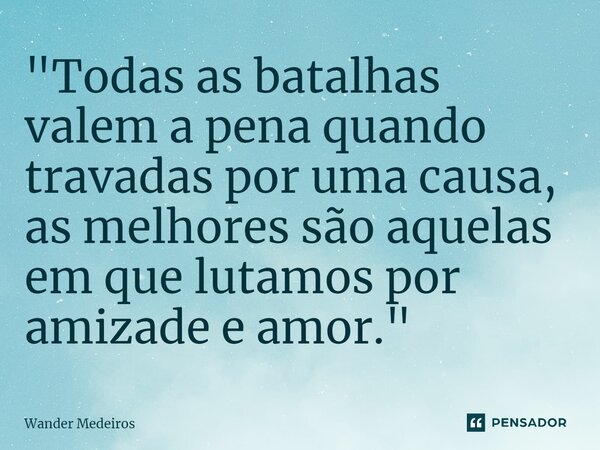⁠"Todas as batalhas valem a pena quando travadas por uma causa, as melhores são aquelas em que lutamos por amizade e amor."... Frase de Wander Medeiros.