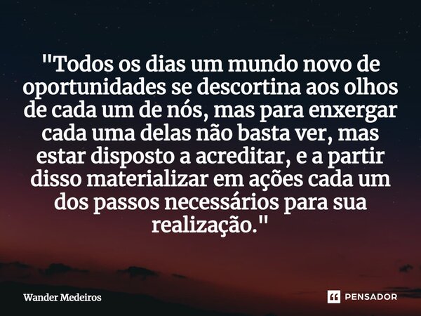 "⁠Todos os dias um mundo novo de oportunidades se descortina aos olhos de cada um de nós, mas para enxergar cada uma delas não basta ver, mas estar dispost... Frase de Wander Medeiros.