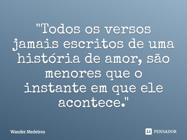 ⁠"Todos os versos jamais escritos de uma história de amor, são menores que o instante em que ele acontece."... Frase de Wander Medeiros.