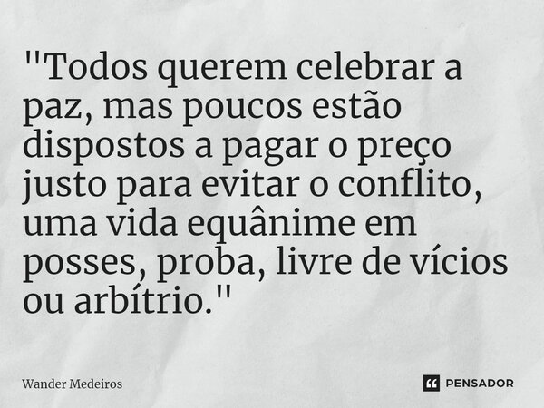 ⁠"Todos querem celebrar a paz, mas poucos estão dispostos a pagar o preço justo para evitar o conflito, uma vida equânime em posses, proba, livre de vícios... Frase de Wander Medeiros.