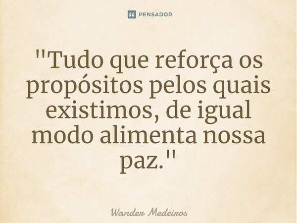 ⁠"Tudo que reforça os propósitos pelos quais existimos, de igual modo alimenta nossa paz."... Frase de Wander Medeiros.