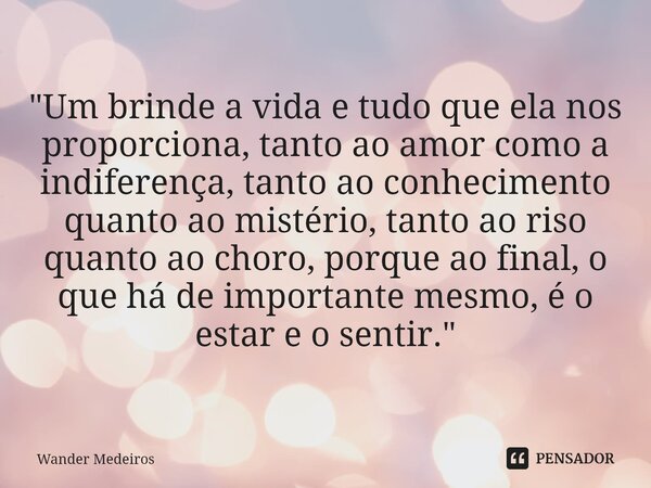 ⁠"Um brinde a vida e tudo que ela nos proporciona, tanto ao amor como a indiferença, tanto ao conhecimento quanto ao mistério, tanto ao riso quanto ao chor... Frase de Wander Medeiros.