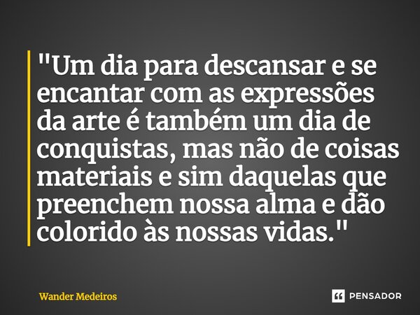 "⁠Um dia para descansar e se encantar com as expressões da arte é também um dia de conquistas, mas não de coisas materiais e sim daquelas que preenchem nos... Frase de Wander Medeiros.