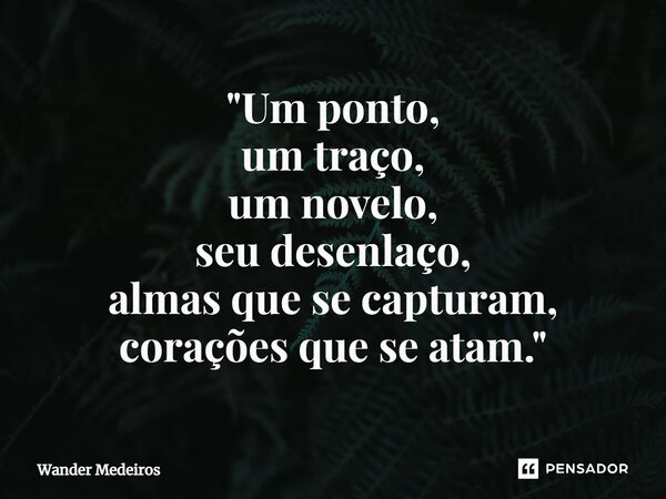 ⁠"Um ponto, um traço, um novelo, seu desenlaço, almas que se capturam, corações que se atam."... Frase de Wander Medeiros.