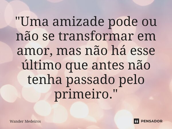 ⁠"Uma amizade pode ou não se transformar em amor, mas não há esse último que antes não tenha passado pelo primeiro."... Frase de Wander Medeiros.