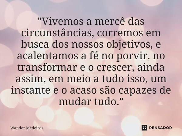 ⁠"Vivemos a mercê das circunstâncias, corremos em busca dos nossos objetivos, e acalentamos a fé no porvir, no transformar e o crescer, ainda assim, em mei... Frase de Wander Medeiros.