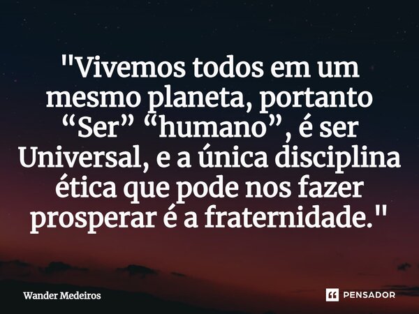 "⁠Vivemos todos em um mesmo planeta, portanto “Ser” “humano”, é ser Universal, e a única disciplina ética que pode nos fazer prosperar é a fraternidade.&qu... Frase de Wander Medeiros.