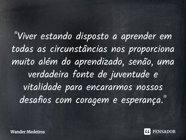 ⁠"Viver estando disposto a aprender em todas as circunstâncias nos proporciona muito além do aprendizado, senão, uma verdadeira fonte de juventude e vitali... Frase de Wander Medeiros.