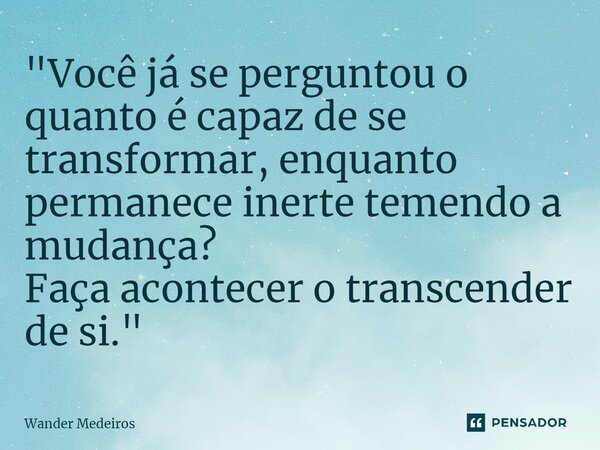 ⁠"Você já se perguntou o quanto é capaz de se transformar, enquanto permanece inerte temendo a mudança? Faça acontecer o transcender de si."... Frase de Wander Medeiros.