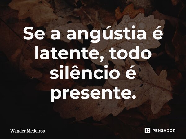 ⁠Se a angústia é latente, todo silêncio é presente.... Frase de Wander Medeiros.