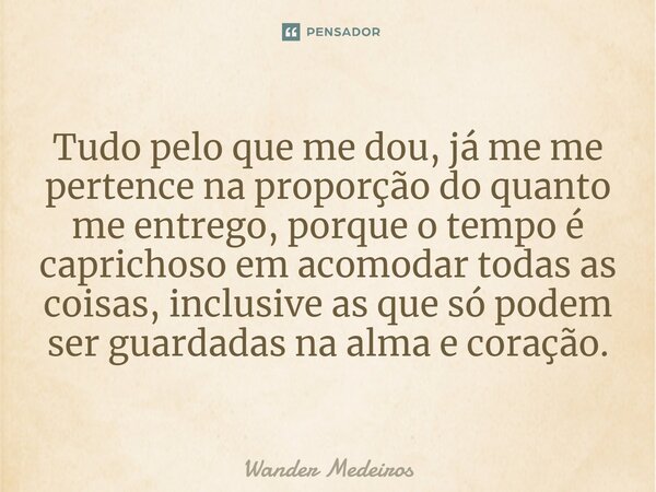 ⁠Tudo pelo que me dou, já me me pertence na proporção do quanto me entrego, porque o tempo é caprichoso em acomodar todas as coisas, inclusive as que só podem s... Frase de Wander Medeiros.