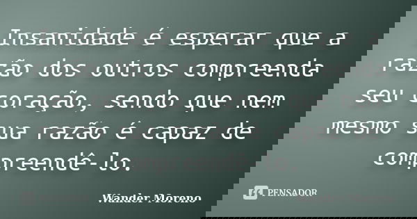 Insanidade é esperar que a razão dos outros compreenda seu coração, sendo que nem mesmo sua razão é capaz de compreendê-lo.... Frase de Wander Moreno.