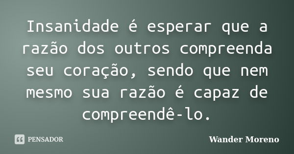 Insanidade é esperar que a razão dos outros compreenda seu coração, sendo que nem mesmo sua razão é capaz de compreendê-lo.... Frase de Wander Moreno.