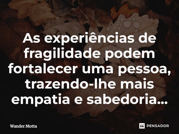 As experiências de fragilidade podem fortalecer uma pessoa, trazendo-lhe mais empatia e sabedoria...... Frase de Wander Motta.