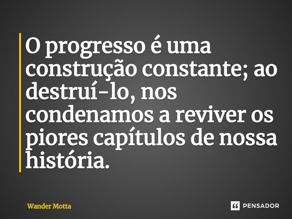 ⁠O progresso é uma construção constante; ao destruí-lo, nos condenamos a reviver os piores capítulos de nossa história.... Frase de Wander Motta.