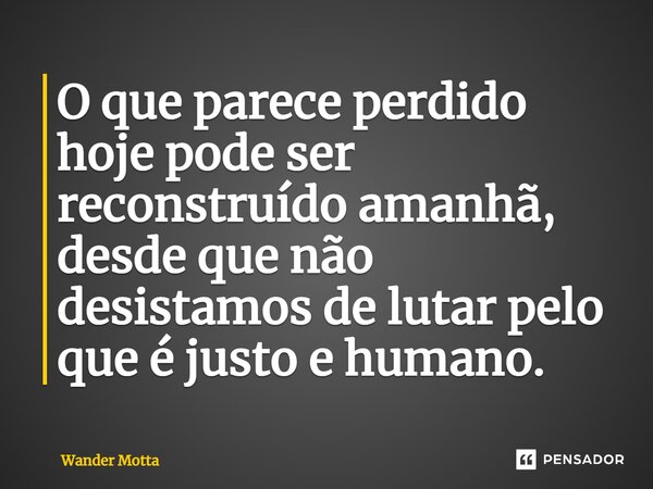 ⁠O que parece perdido hoje pode ser reconstruído amanhã, desde que não desistamos de lutar pelo que é justo e humano.... Frase de Wander Motta.
