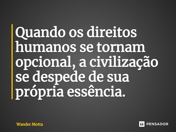 ⁠Quando os direitos humanos se tornam opcional, a civilização se despede de sua própria essência.... Frase de Wander Motta.