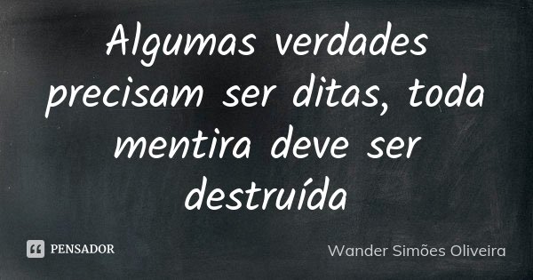 Algumas verdades precisam ser ditas, toda mentira deve ser destruída... Frase de Wander Simões Oliveira.