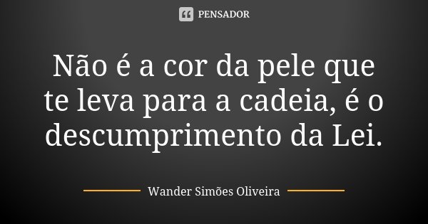 Não é a cor da pele que te leva para a cadeia, é o descumprimento da Lei.... Frase de Wander Simões Oliveira.
