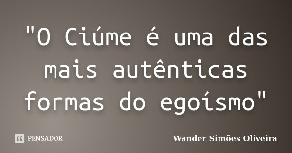 "O Ciúme é uma das mais autênticas formas do egoísmo"... Frase de Wander Simões Oliveira.