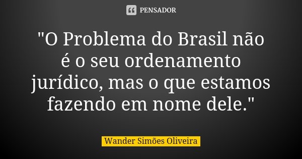 "O Problema do Brasil não é o seu ordenamento jurídico, mas o que estamos fazendo em nome dele."... Frase de WANDER SIMÕES OLIVEIRA.