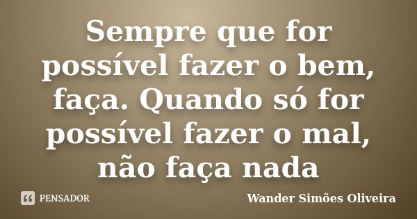 Sempre que for possível fazer o bem, faça. Quando só for possível fazer o mal, não faça nada... Frase de Wander Simões Oliveira.