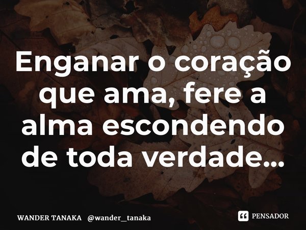 ⁠⁠Enganar o coração que ama, fere a alma escondendo de toda verdade...... Frase de WANDER TANAKA wander_tanaka.