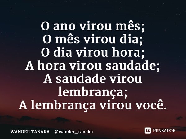 O ano virou mês; O mês virou dia; O dia virou hora; A hora virou saudade; A saudade virou lembrança; A lembrança virou você.... Frase de WANDER TANAKA wander_tanaka.