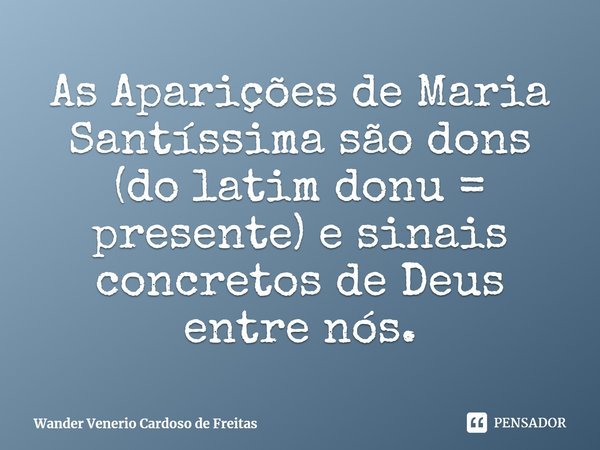 ⁠As Aparições de Maria Santíssima são dons (do latim donu = presente) e sinais concretos de Deus entre nós.... Frase de Wander Venerio Cardoso de Freitas.