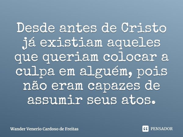 ⁠Desde antes de Cristo já existiam aqueles que queriam colocar a culpa em alguém, pois não eram capazes de assumir seus atos.... Frase de Wander Venerio Cardoso de Freitas.