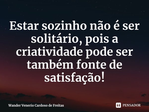 ⁠Estar sozinho não é ser solitário, pois a criatividade pode ser também fonte de satisfação!... Frase de Wander Venerio Cardoso de Freitas.