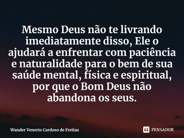 ⁠Mesmo Deus não te livrando imediatamente disso, Ele o ajudará a enfrentar com paciência e naturalidade para o bem de sua saúde mental, física e espiritual, por... Frase de Wander Venerio Cardoso de Freitas.